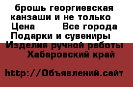 брошь георгиевская канзаши и не только › Цена ­ 50 - Все города Подарки и сувениры » Изделия ручной работы   . Хабаровский край